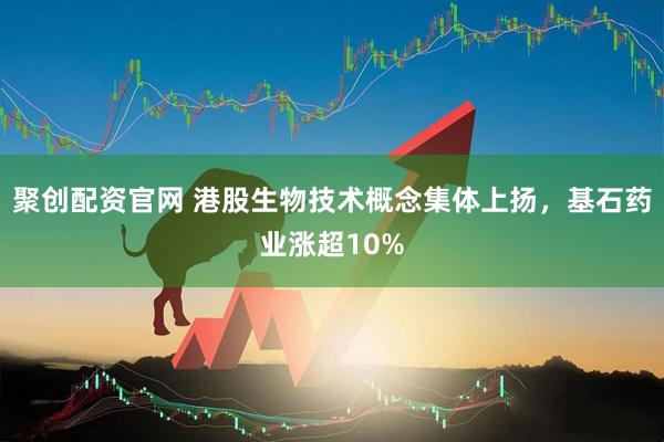聚创配资官网 港股生物技术概念集体上扬，基石药业涨超10%