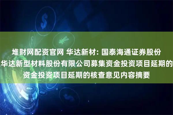 堆财网配资官网 华达新材: 国泰海通证券股份有限公司关于浙江华达新型材料股份有限公司募集资金投资项目延期的核查意见内容摘要