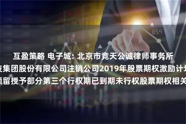 互盈策略 电子城: 北京市竞天公诚律师事务所关于北京电子城高科技集团股份有限公司注销公司2019年股票期权激励计划预留授予部分第三个行权期已到期未行权股票期权相关事项的法律意见书内容摘要