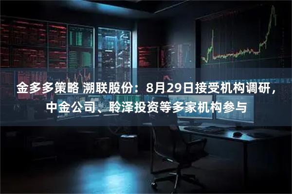 金多多策略 溯联股份：8月29日接受机构调研，中金公司、聆泽投资等多家机构参与