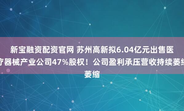 新宝融资配资官网 苏州高新拟6.04亿元出售医疗器械产业公司47%股权！公司盈利承压营收持续萎缩