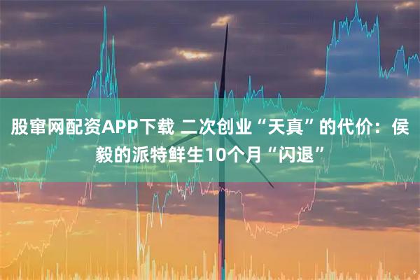 股窜网配资APP下载 二次创业“天真”的代价：侯毅的派特鲜生10个月“闪退”
