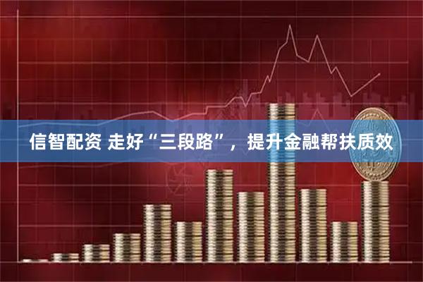 信智配资 走好“三段路”，提升金融帮扶质效
