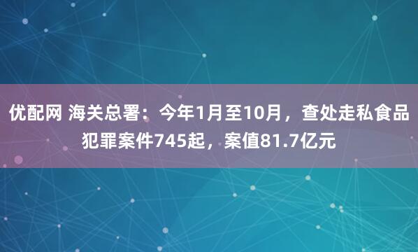 优配网 海关总署：今年1月至10月，查处走私食品犯罪案件745起，案值81.7亿元