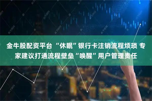 金牛股配资平台 “休眠”银行卡注销流程烦琐 专家建议打通流程壁垒“唤醒”用户管理责任
