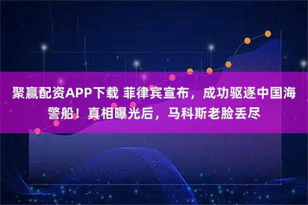 聚赢配资APP下载 菲律宾宣布，成功驱逐中国海警船！真相曝光后，马科斯老脸丢尽