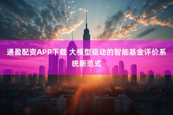 通盈配资APP下载 大模型驱动的智能基金评价系统新范式