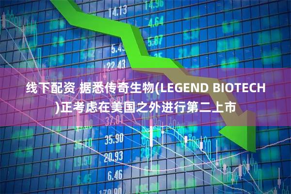 线下配资 据悉传奇生物(LEGEND BIOTECH)正考虑在美国之外进行第二上市