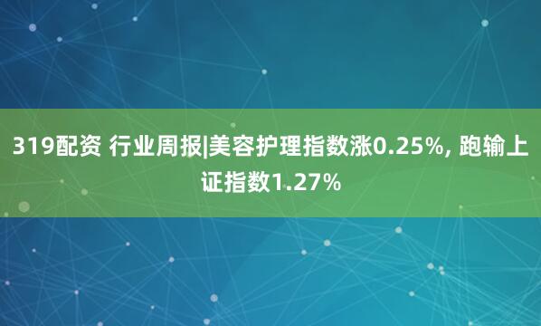 319配资 行业周报|美容护理指数涨0.25%, 跑输上证指数1.27%