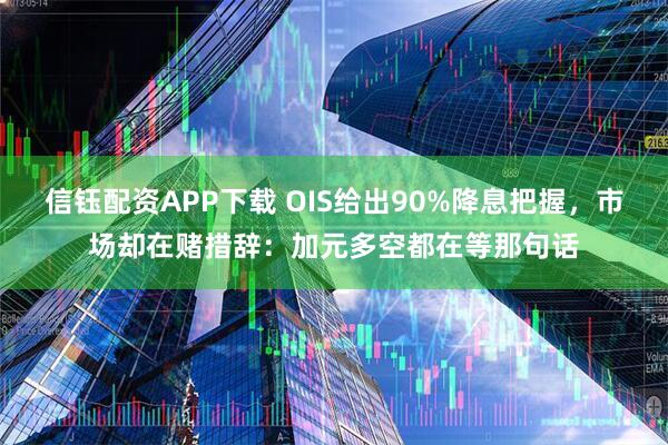 信钰配资APP下载 OIS给出90%降息把握，市场却在赌措辞：加元多空都在等那句话