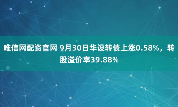 唯信网配资官网 9月30日华设转债上涨0.58%，转股溢价率39.88%