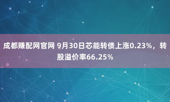 成都赚配网官网 9月30日芯能转债上涨0.23%，转股溢价率66.25%