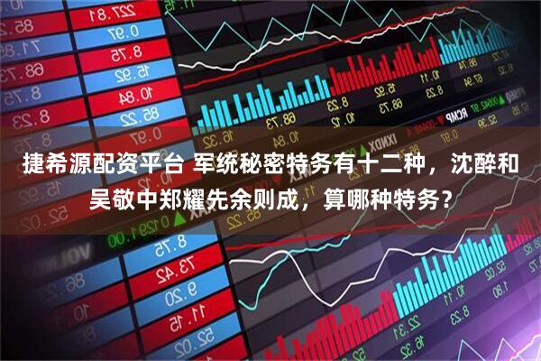 捷希源配资平台 军统秘密特务有十二种，沈醉和吴敬中郑耀先余则成，算哪种特务？