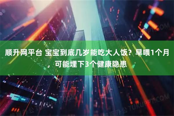 顺升网平台 宝宝到底几岁能吃大人饭？早喂1个月，可能埋下3个健康隐患