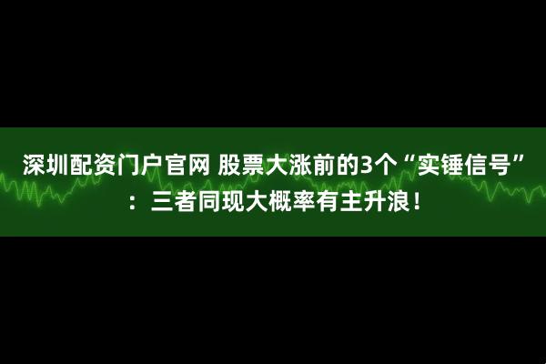 深圳配资门户官网 股票大涨前的3个“实锤信号”：三者同现大概率有主升浪！
