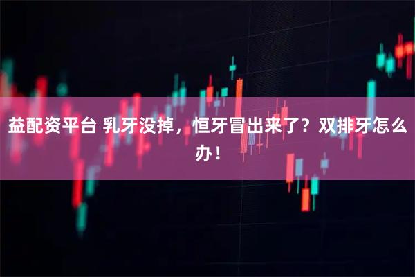 益配资平台 乳牙没掉，恒牙冒出来了？双排牙怎么办！