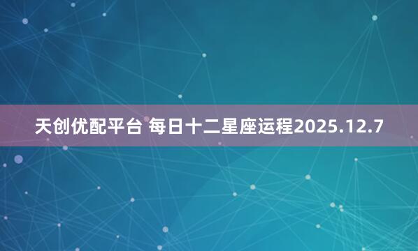 天创优配平台 每日十二星座运程2025.12.7