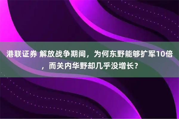 港联证券 解放战争期间,为何东野能够扩军10倍,而关内华野却几乎没增长?