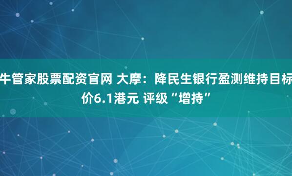 牛管家股票配资官网 大摩：降民生银行盈测维持目标价6.1港元 评级“增持”