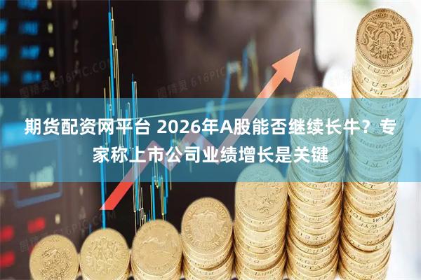 期货配资网平台 2026年A股能否继续长牛？专家称上市公司业绩增长是关键