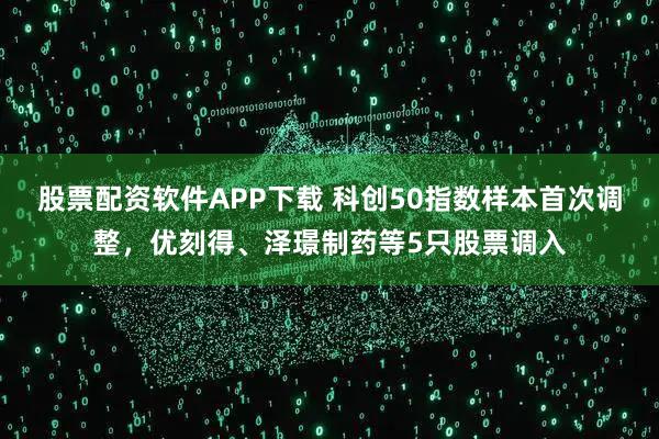 股票配资软件APP下载 科创50指数样本首次调整，优刻得、泽璟制药等5只股票调入