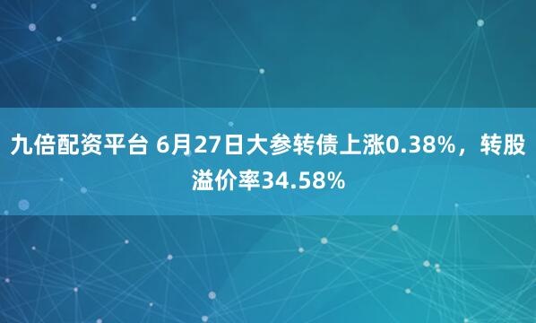 九倍配资平台 6月27日大参转债上涨0.38%，转股溢价率34.58%