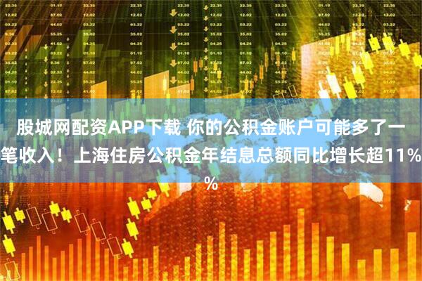 股城网配资APP下载 你的公积金账户可能多了一笔收入！上海住房公积金年结息总额同比增长超11%