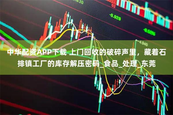 中华配资APP下载 上门回收的破碎声里，藏着石排镇工厂的库存解压密码_食品_处理_东莞