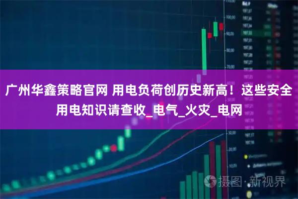 广州华鑫策略官网 用电负荷创历史新高！这些安全用电知识请查收_电气_火灾_电网