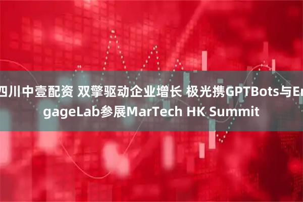 四川中壹配资 双擎驱动企业增长 极光携GPTBots与EngageLab参展MarTech HK Summit