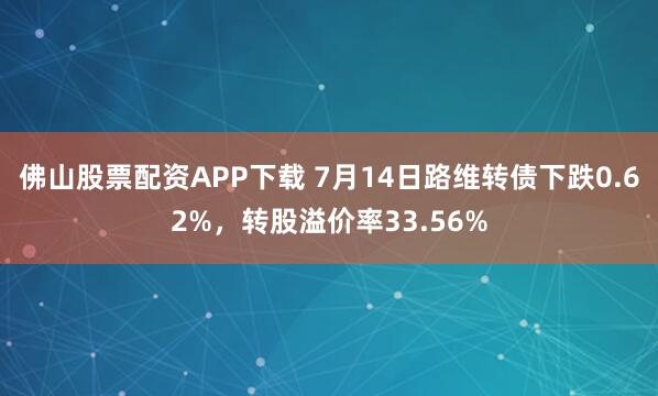 佛山股票配资APP下载 7月14日路维转债下跌0.62%，转股溢价率33.56%