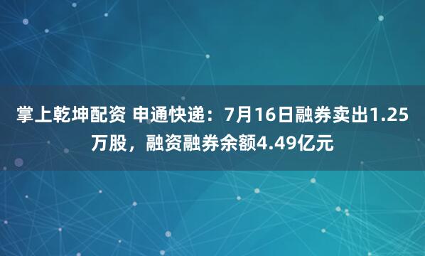 掌上乾坤配资 申通快递：7月16日融券卖出1.25万股，融资融券余额4.49亿元