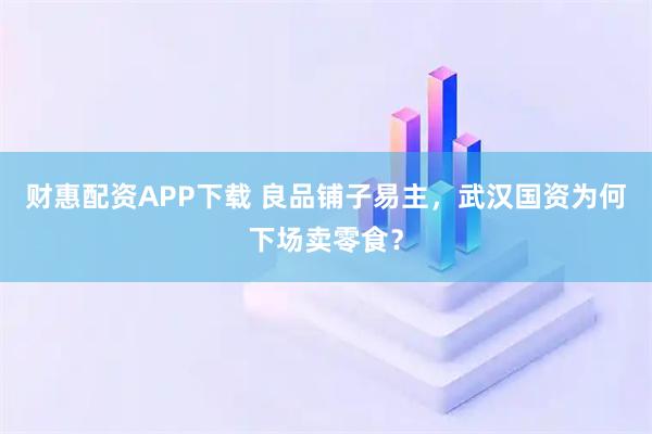财惠配资APP下载 良品铺子易主，武汉国资为何下场卖零食？