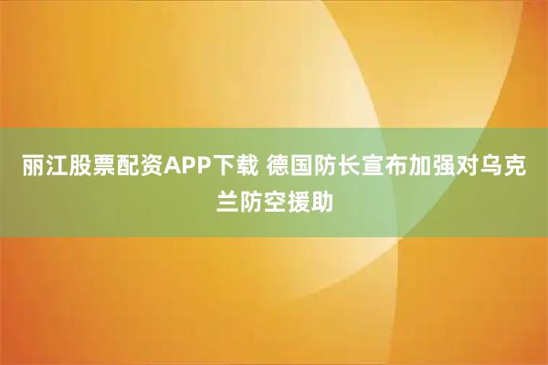 丽江股票配资APP下载 德国防长宣布加强对乌克兰防空援助