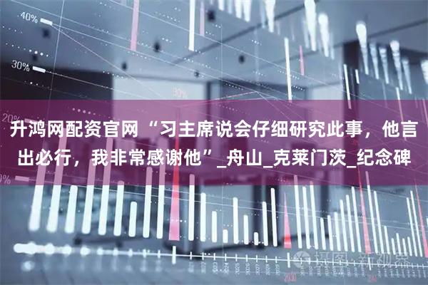 升鸿网配资官网 “习主席说会仔细研究此事，他言出必行，我非常感谢他”_舟山_克莱门茨_纪念碑