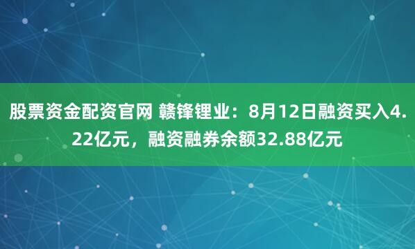 股票资金配资官网 赣锋锂业：8月12日融资买入4.22亿元，融资融券余额32.88亿元