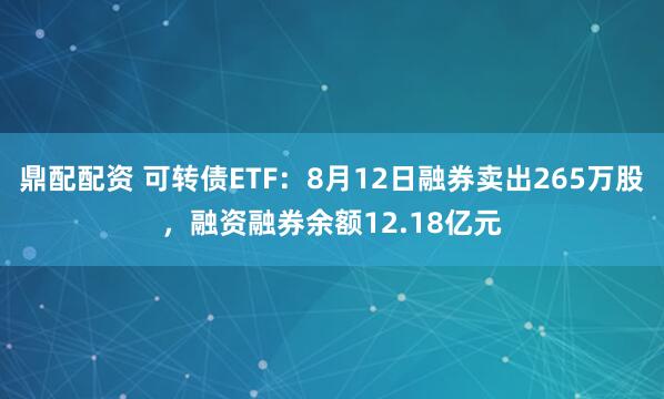 鼎配配资 可转债ETF：8月12日融券卖出265万股，融资融券余额12.18亿元