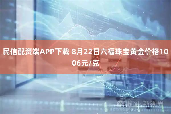 民信配资端APP下载 8月22日六福珠宝黄金价格1006元/克