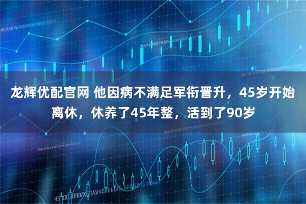 龙辉优配官网 他因病不满足军衔晋升，45岁开始离休，休养了45年整，活到了90岁