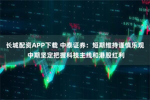 长城配资APP下载 中泰证券：短期维持谨慎乐观 中期坚定把握科技主线和港股红利