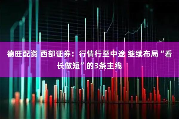 德旺配资 西部证券：行情行至中途 继续布局“看长做短”的3条主线