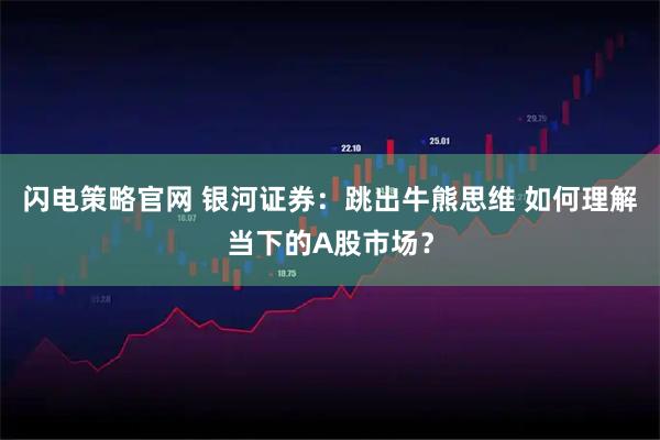 闪电策略官网 银河证券：跳出牛熊思维 如何理解当下的A股市场？